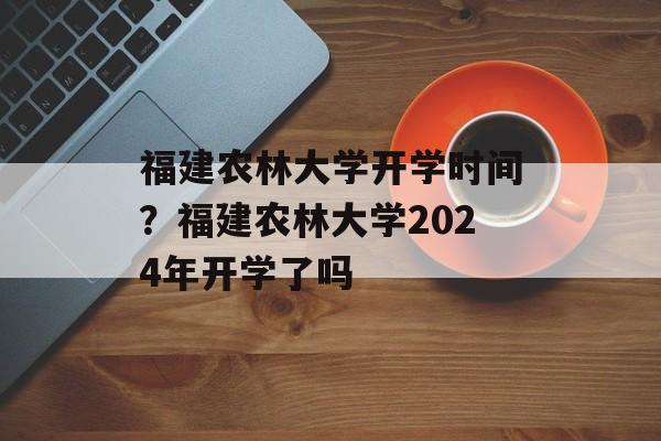 福建农林大学开学时间？福建农林大学2024年开学了吗-第1张图片-