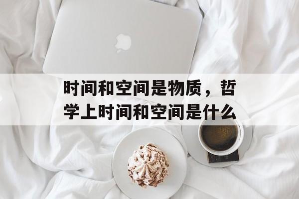 时间和空间是物质，哲学上时间和空间是什么-第1张图片-