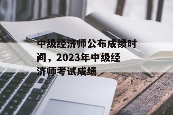 中级经济师公布成绩时间，2023年中级经济师考试成绩-第1张图片-