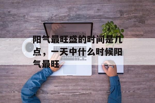 阳气最旺盛的时间是几点，一天中什么时候阳气最旺-第1张图片-