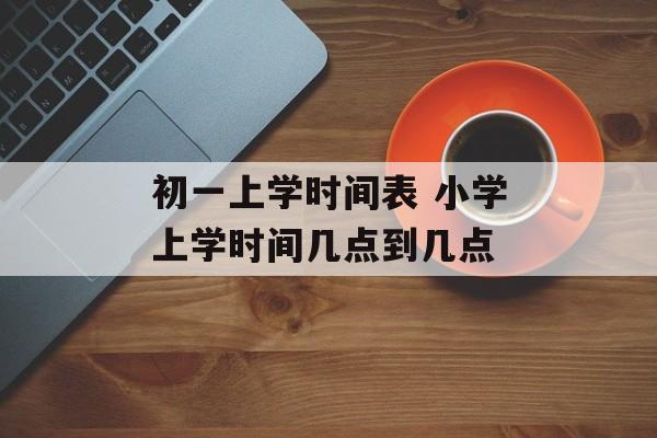 初一上学时间表 小学上学时间几点到几点-第1张图片-