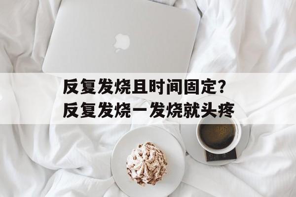 反复发烧且时间固定？反复发烧一发烧就头疼-第1张图片-