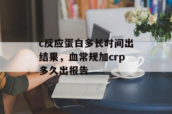 c反应蛋白多长时间出结果，血常规加crp多久出报告-第1张图片-