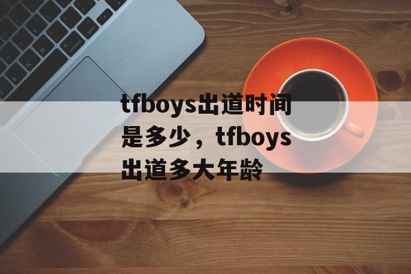 tfboys出道时间是多少，tfboys出道多大年龄-第1张图片-