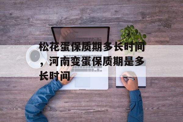 松花蛋保质期多长时间，河南变蛋保质期是多长时间-第1张图片-