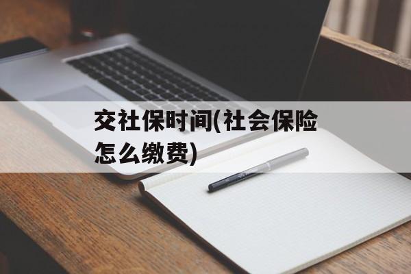 交社保时间(社会保险怎么缴费)-第1张图片-