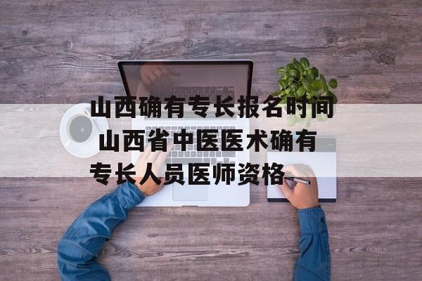 山西确有专长报名时间 山西省中医医术确有专长人员医师资格-第1张图片-