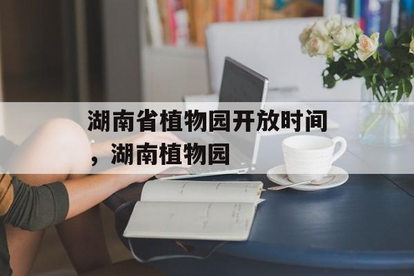 湖南省植物园开放时间，湖南植物园-第1张图片-