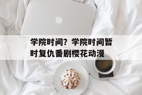 学院时间？学院时间暂时复仇番剧樱花动漫-第1张图片-