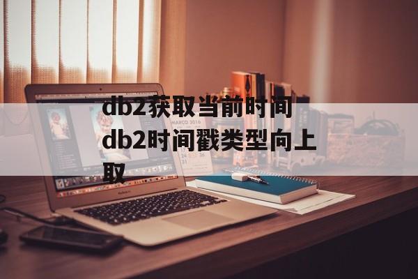 db2获取当前时间 db2时间戳类型向上取-第1张图片-