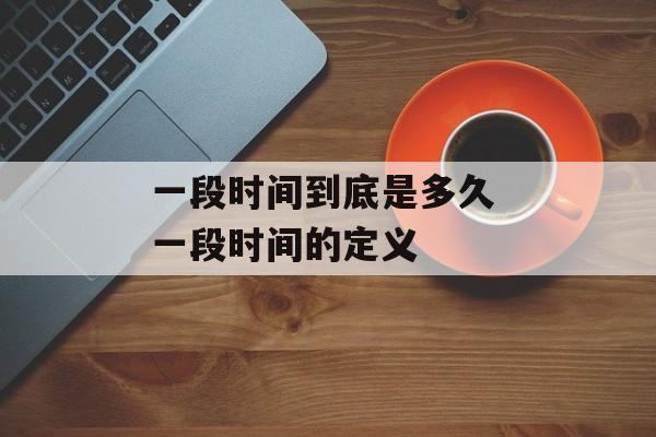一段时间到底是多久 一段时间的定义-第1张图片-