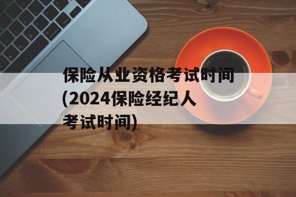 保险从业资格考试时间(2024保险经纪人考试时间)-第1张图片-