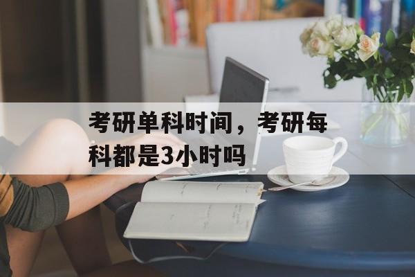 考研单科时间，考研每科都是3小时吗-第1张图片-