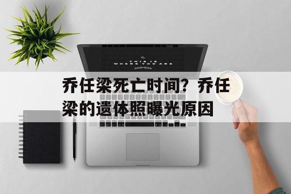 乔任梁死亡时间？乔任梁的遗体照曝光原因-第1张图片-