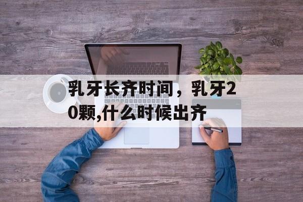 乳牙长齐时间，乳牙20颗,什么时候出齐-第1张图片-