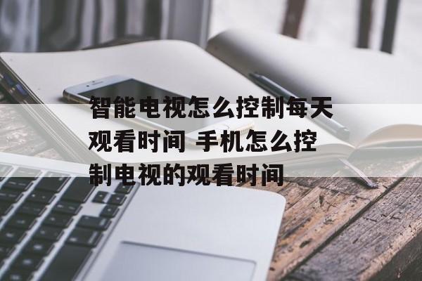 智能电视怎么控制每天观看时间 手机怎么控制电视的观看时间-第1张图片-