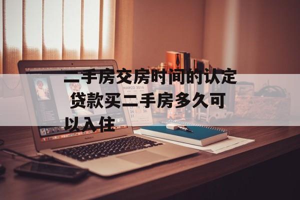 二手房交房时间的认定 贷款买二手房多久可以入住-第1张图片-