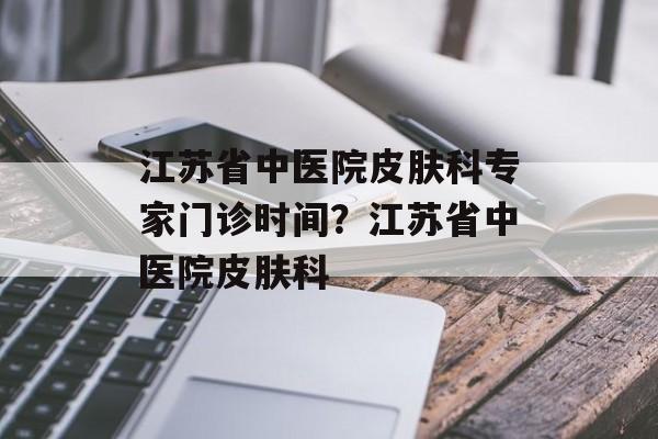 江苏省中医院皮肤科专家门诊时间？江苏省中医院皮肤科-第1张图片-