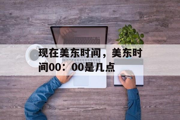 现在美东时间，美东时间00：00是几点-第1张图片-