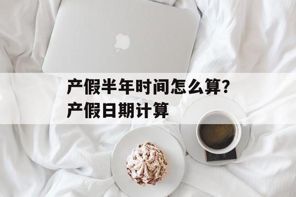 产假半年时间怎么算？产假日期计算-第1张图片-