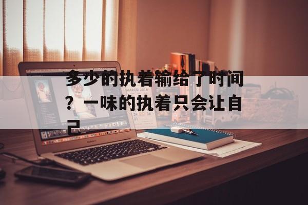 多少的执着输给了时间？一味的执着只会让自己-第1张图片-
