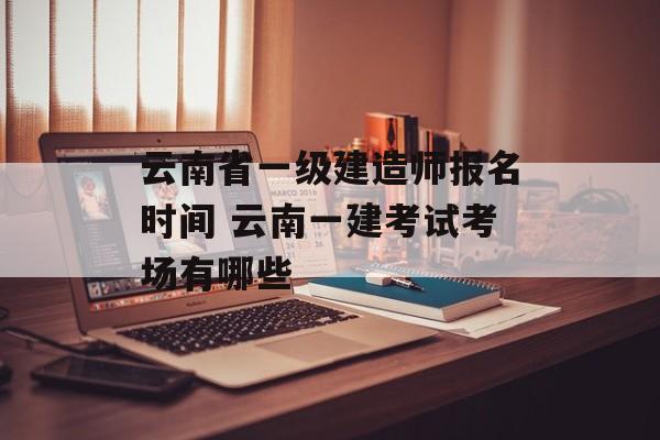 云南省一级建造师报名时间 云南一建考试考场有哪些-第1张图片-