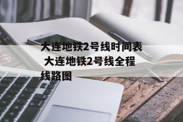 大连地铁2号线时间表 大连地铁2号线全程线路图-第1张图片-