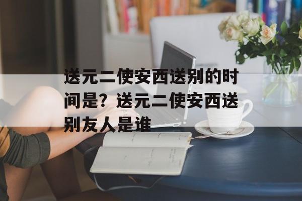 送元二使安西送别的时间是？送元二使安西送别友人是谁-第1张图片-