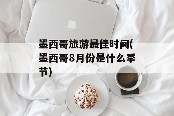 墨西哥旅游最佳时间(墨西哥8月份是什么季节)-第1张图片-