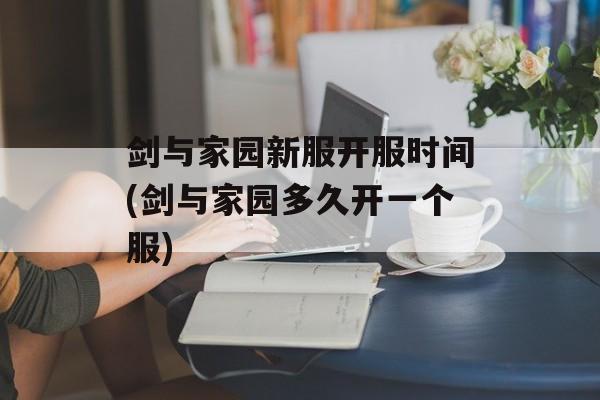 剑与家园新服开服时间(剑与家园多久开一个服)-第1张图片-