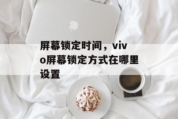 屏幕锁定时间，vivo屏幕锁定方式在哪里设置-第1张图片-
