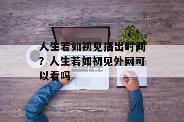 人生若如初见播出时间？人生若如初见外网可以看吗-第1张图片-