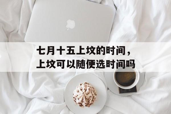 七月十五上坟的时间，上坟可以随便选时间吗-第1张图片-