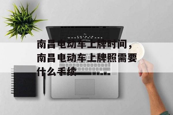 南昌电动车上牌时间，南昌电动车上牌照需要什么手续-第1张图片-