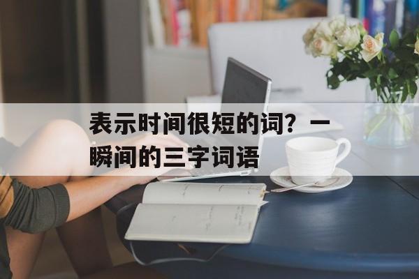 表示时间很短的词？一瞬间的三字词语-第1张图片-
