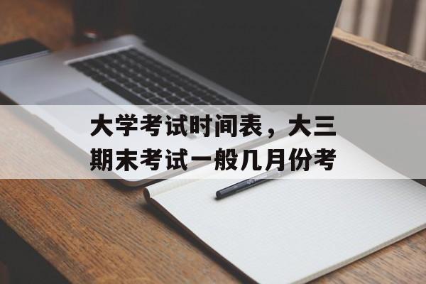 大学考试时间表，大三期末考试一般几月份考-第1张图片-