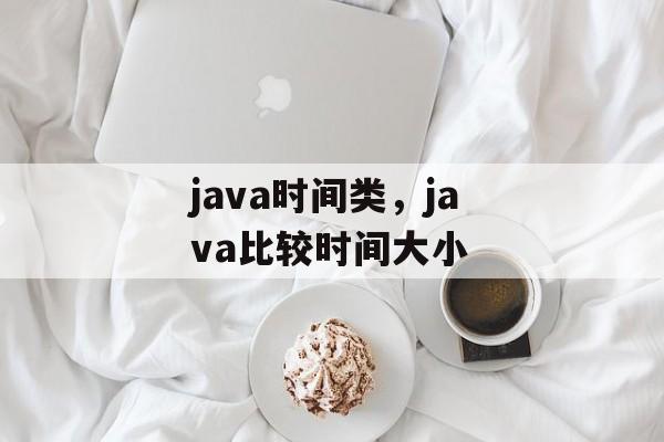 java时间类，java比较时间大小-第1张图片-