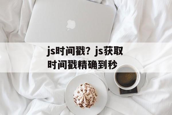 js时间戳？js获取时间戳精确到秒-第1张图片-