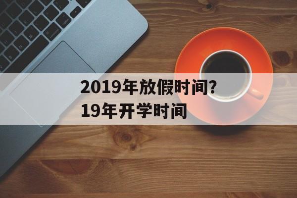2019年放假时间？19年开学时间-第1张图片-