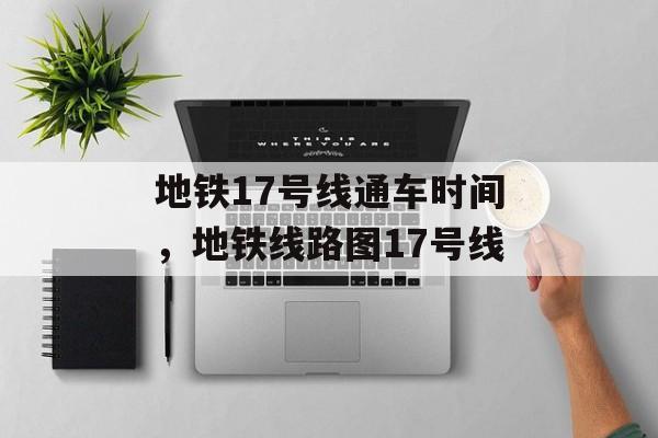地铁17号线通车时间，地铁线路图17号线-第1张图片-