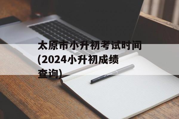 太原市小升初考试时间(2024小升初成绩查询)-第1张图片-