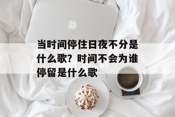 当时间停住日夜不分是什么歌？时间不会为谁停留是什么歌-第1张图片-