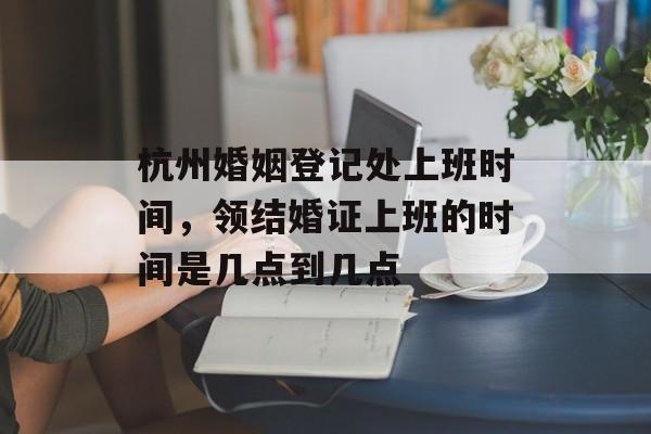 杭州婚姻登记处上班时间，领结婚证上班的时间是几点到几点-第1张图片-