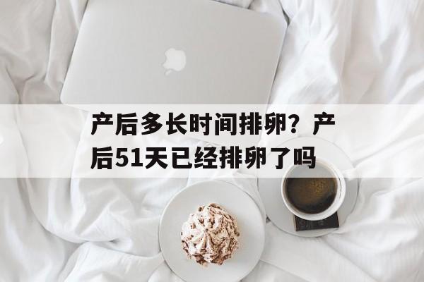 产后多长时间排卵？产后51天已经排卵了吗-第1张图片-