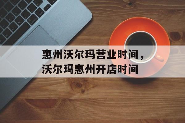 惠州沃尔玛营业时间，沃尔玛惠州开店时间-第1张图片-