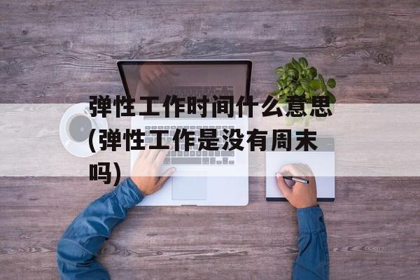 弹性工作时间什么意思(弹性工作是没有周末吗)-第1张图片-