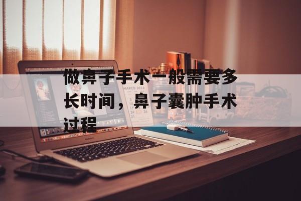 做鼻子手术一般需要多长时间，鼻子囊肿手术过程-第1张图片-