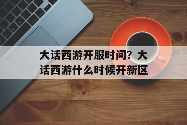 大话西游开服时间？大话西游什么时候开新区-第1张图片-
