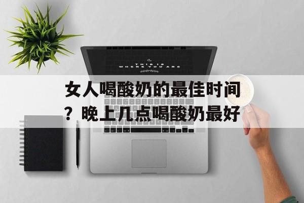 女人喝酸奶的最佳时间？晚上几点喝酸奶最好-第1张图片-
