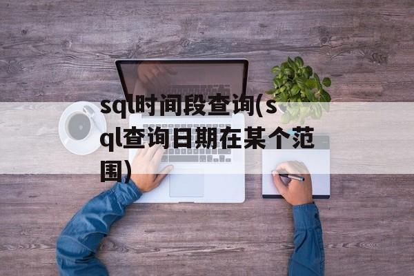 sql时间段查询(sql查询日期在某个范围)-第1张图片-